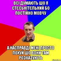 всі думають шо я стєсьнітєльний бо постійно мовчу а насправді мені просто похуй шо вони там розказують