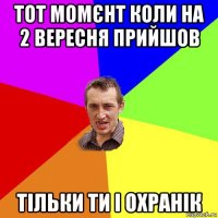 тот момєнт коли на 2 вересня прийшов тільки ти і охранік