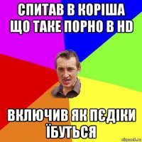 спитав в коріша що таке порно в hd включив як пєдіки їбуться