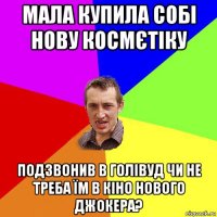 мала купила собі нову космєтіку подзвонив в голівуд чи не треба їм в кіно нового джокера?