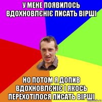 у мене появилось вдохновлєніє писать вірші но потом я допив вдохновлєніє і якось перехотілося писать вірші