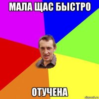 мала щас быстро отучена