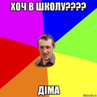 хоч в школу???? діма