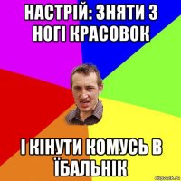 настрій: зняти з ногі красовок і кінути комусь в їбальнік