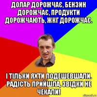 долар дорожчає, бензин дорожчає, продукти дорожчають, жкг дорожчає. і тільки яхти подешевшали. радість прийшла, звідки не чекали!