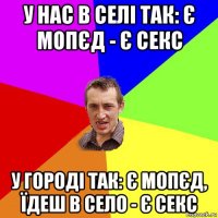 у нас в селі так: є мопєд - є секс у городі так: є мопєд, їдеш в село - є секс