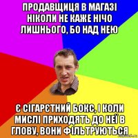 продавщиця в магазі ніколи не каже нічо лишнього, бо над нею є сігарєтний бокс, і коли мислі приходять до неї в глову, вони фільтруються