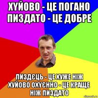 хyйово - це погано пиздато - це добре пиздєць - це хуже ніж хуйово охyєнно - це краще ніж пиздато