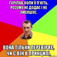 горілка, коли її п'ють, розуму не додає і не зменшує. вона тільки перевіряє, чи є він в принципі.