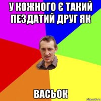 у кожного є такий пездатий друг як васьок