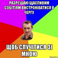 разрєшаю щасливим собітіям вистроюватися в чергу щоб случітися зі мною