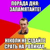 порада дня: запамятайте! ніколи не сідайте срать на роликах .