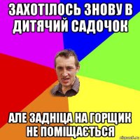 захотілось знову в дитячий садочок але задніца на горщик не поміщається