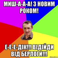 миш-а-а-а! з новим роком! е-е-е-дік!!! відійди від берлоги!!!