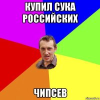 купил сука российских чипсев