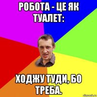 робота - це як туалет: ходжу туди, бо треба.