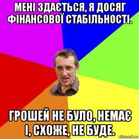 мені здається, я досяг фінансової стабільності. грошей не було, немає і, схоже, не буде.