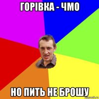 горівка - чмо но пить не брошу