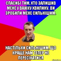 спасибі тим, хто залишив мене у важку хвилину. ви зробили мене сильнішим. настільки сильнішим, що краще нам тепер не пересікатися