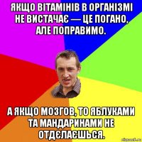 якщо вітамінів в організмі не вистачає — це погано, але поправимо. а якщо мозгов, то яблуками та мандаринами не отдєлаєшься.