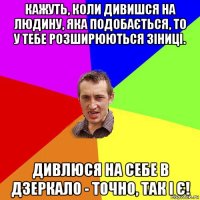 кажуть, коли дивишся на людину, яка подобається, то у тебе розширюються зіниці. дивлюся на себе в дзеркало - точно, так і є!