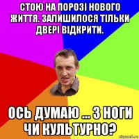 стою на порозі нового життя. залишилося тільки двері відкрити. ось думаю ... з ноги чи культурно?