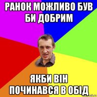 ранок можливо був би добрим якби він починався в обід