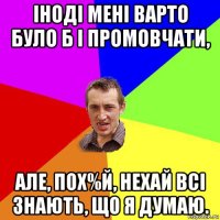 іноді мені варто було б і промовчати, але, пох%й, нехай всі знають, що я думаю.