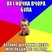 ох і ночка вчора була останнє шо помню несуть мене пиздитись за клуб