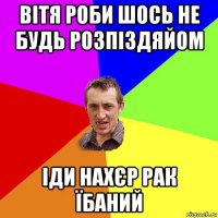 вітя роби шось не будь розпіздяйом іди нахєр рак їбаний