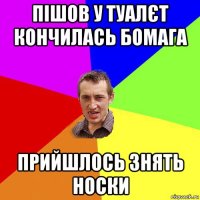 пішов у туалєт кончилась бомага прийшлось знять носки