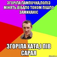 згоріла лампочка,поліз мінять,вїбало током пішло замиканіє згоріла хата,і пів сарая