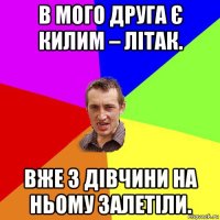 в мого друга є килим – літак. вже 3 дівчини на ньому залетіли.