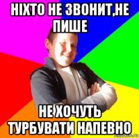 ніхто не звонит,не пише не хочуть турбувати напевно