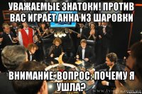 уважаемые знатоки! против вас играет анна из шаровки внимание, вопрос: почему я ушла?