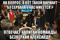 на вопрос: а вот такой вариант бу сервака у нас имеется ? отвечает капитан команды безверхий александр