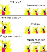 Гаммасэксуалисты Сэээкса!! Сейчас блять! Но сначало...