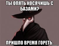 ты опять косячишь с базами? пришло время гореть.