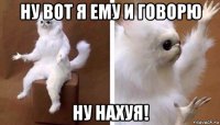 ну вот я ему и говорю ну нахуя!