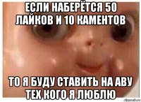 если наберётся 50 лайков и 10 каментов то я буду ставить на аву тех кого я люблю