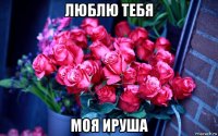 люблю тебя моя ируша