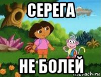 серега не болей