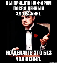 вы пришли на форум посвященный 3д-графике, но делаете это без уважения.