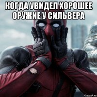 когда увидел хорошее оружие у сильвера 