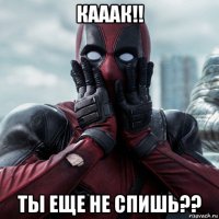 кааак!! ты еще не спишь??