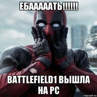 ебааааать!!!!!! battlefield1 вышла на pc