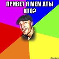 привет я мем аты кто? 