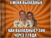 - у меня выходные. - как выходные? зно через 2 года.