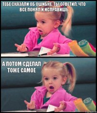 тебе сказали об ошибке, ты ответил, что всё понял и исправишь  а потом сделал тоже самое 