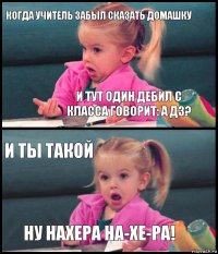 когда учитель забыл сказать домашку и тут один дебил с класса говорит: а дз? и ты такой ну нахера НА-ХЕ-РА!